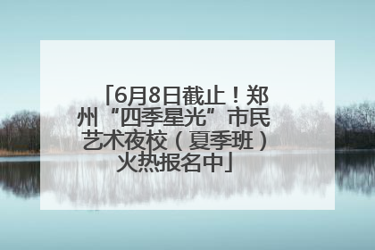 6月8日截止！郑州“四季星光”市民艺术夜校（夏季班）火热报名中