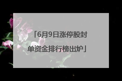 6月9日涨停股封单资金排行榜出炉