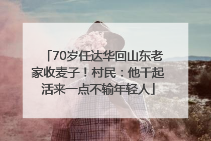 70岁任达华回山东老家收麦子！村民：他干起活来一点不输年轻人