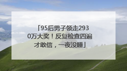95后男子领走2930万大奖！反复检查四遍才敢信，一夜没睡