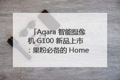 Aqara 智能摄像机 G100 新品上市：果粉必备的 HomeKit 看家拍档