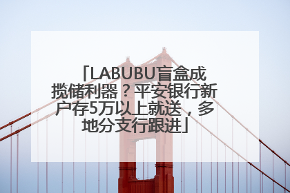 LABUBU盲盒成揽储利器？平安银行新户存5万以上就送，多地分支行跟进