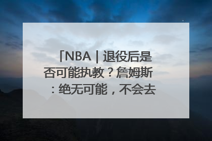 NBA｜退役后是否可能执教？詹姆斯：绝无可能，不会去执教任何球队