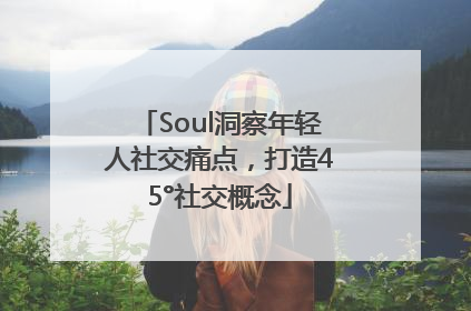 Soul洞察年轻人社交痛点，打造45°社交概念