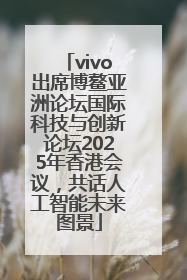 vivo出席博鳌亚洲论坛国际科技与创新论坛2025年香港会议，共话人工智能未来图景